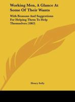 Working Men, A Glance At Some Of Their Wants: With Reasons And Suggestions For Helping Them To Help Themselves 1169421423 Book Cover
