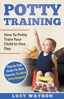 Potty Training: How To Potty Train Your Child In One Day. Step by Step Guide For New Parents. No More Dirty Diapers! 1393396690 Book Cover