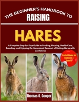 THE BEGINNER’S HANDBOOK TO RAISING HARES: A Complete Step-by-Step Guide to Feeding, Housing, Health Care, Breeding, and Enjoying the Homestead Rewards of Raising Hares with Confidence B0FRNN9PHB Book Cover