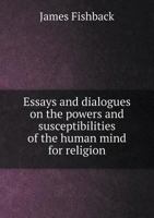 Essays and Dialogues, on the Powers and Susceptibilities of the Human Mind for Religion; Showing the Necessity of the Word of God, or of Supernatural Revelation, to the Existence of It in the Present 5518795041 Book Cover
