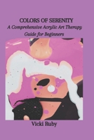 COLORS OF SERENITY: A Comprehensive Acrylic Art Therapy Guide for Beginners B0CP6JX8NF Book Cover