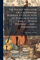 The Pocket Songster; Or, Caledonian Warbler. A Collection Of Popular Scotch Songs ... With A Portrait ... And ... Engravings 1024521672 Book Cover