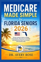 Medicare Made Simple for Florida Seniors 2026: The No-Confusion Guide to Avoiding Costly Mistakes, Maximizing Your Benefits, and Getting Every Dollar ... in the Sunshine State (Rose Medicare Series) B0GZTCGY5V Book Cover