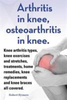 Arthritis in Knee, Osteoarthritis in Knee. Knee Arthritis Types, Knee Exercises and Stretches, Treatments, Home Remedies, Knee Replacements and Knee Braces All Covered. 1909151858 Book Cover