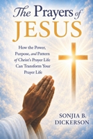 The Prayers of Jesus: How The Power, Purpose, and Pattern of Christ's Prayer Life Can Transform Your Prayer Life 1733023585 Book Cover