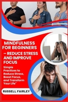 MINDFULNESS FOR BEGINNERS – REDUCE STRESS AND IMPROVE FOCUS: Simple Practices to Reduce Stress, Boost Focus, and Transform Your Life" B0F5N7TF68 Book Cover