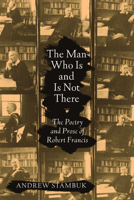 The Man Who Is and Is Not There: The Poetry and Prose of Robert Francis 1558498982 Book Cover