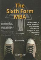 The Sixth Form MBA: All you need to know for career and personal success not covered in your school text books 1854188267 Book Cover