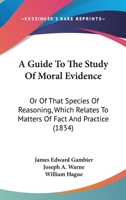 A Guide to the Study of Moral Evidence: Or of That Species of Reasoning, Which Relates to Matters of Fact and Practice 1164662791 Book Cover