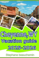 Cheyenne,WY Vacation guide 2025-2026: Your Complete Guide to Attractions, Food, Outdoor Escapes, Hidden Gems and Adventure in Wyoming B0FR3HR8DV Book Cover