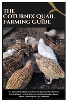The Coturnix Quail Farming Guide: A Complete Guide to Raise Coturnix Quails For New Farmers, Housing Types, Feeding Methods, Handling, Breeding Basics, Health, Choosing For Eggs, And Meats B0FHPNL5H9 Book Cover