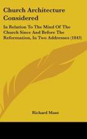 Church Architecture Considered: In Relation To The Mind Of The Church Since And Before The Reformation, In Two Addresses 1164605798 Book Cover