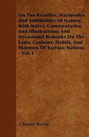 On the Beauties, Harmonies, and Sublimities of Nature: With Occasional Remarks on the Laws, Customs, Manners, and Opinions of Various Nations, Volume 1 1358056242 Book Cover