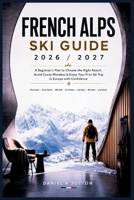 French Alps Ski Guide 2026/2027: A Beginner’s Plan to Choose the Right Resort, Avoid Costly Mistakes & Enjoy Your First Ski Trip in Europe with Confidence (Smart Skiers Travel Guides) B0H4TD4MRY Book Cover