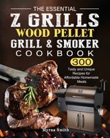 The Essential Z Grills Wood Pellet Grill & Smoker Cookbook: 300 Tasty and Unique Recipes for Affordable Homemade Meals 1803200723 Book Cover