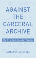 Against the Carceral Archive: The Art of Black Liberatory Practice 1531503772 Book Cover