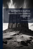 La Photographie Mentale Des Esprits Dévoilée: Connaissance De La Cause Qui Produit Les Effets Naturels Et Magnétiques Du Spiritisme, Depuis L'antiquité Jusqu'à Nos Jours 1148813322 Book Cover