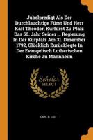 Jubelpredigt ALS Der Durchlauchtige F�rst Und Herr Karl Theodor, Kurf�rst Zu Pfalz Das 50. Jahr Seiner ... Regierung in Der Kurpfalz Am 31. Dezember 1792, Gl�cklich Zur�cklegte in Der Evangelisch Luth 0353500089 Book Cover