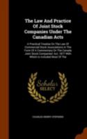 The Law And Practice Of Joint Stock Companies Under The Canadian Acts: A Practical Treatise On The Law Of Commercial Stock Associations In The Form Of A Commentary On The Canada Joint Stock Companies' 1344894852 Book Cover