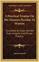 A Practical Treatise On the Diseases Peculiar to Women: Illustrated by Cases Derived from Hospital and Private Practice 134623857X Book Cover