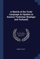 A Sketch of the Turki Language As Spoken in Eastern Turkistan (Kashgar and Yarkand): Grammar [Including 21 P. of Extracts in Turkish 1015996000 Book Cover