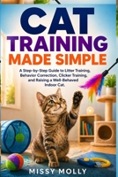 Cat Training Made Simple: A Step-by-Step Guide to Litter Training, Behavior Correction, Clicker Training, and Raising a Well-Behaved Indoor Cat (The Cat Mastery Series) B0GY9FGF55 Book Cover