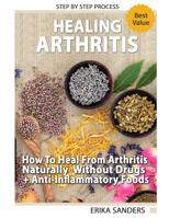 Healing Arthritis: How To Heal From Arthritis Naturally Without Drugs, Step by Step Process + Anti-Inflammatory Foods: Healing Arthritis Naturally 180157023X Book Cover