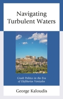 Navigating Turbulent Waters: Greek Politics in the Era of Eleftherios Venizelos 1498587380 Book Cover