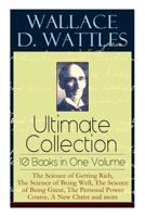 Wallace D. Wattles Ultimate Collection – 10 Books in One Volume: The Science of Getting Rich, The Science of Being Well, The Science of Being Great, The Personal Power Course, A New Christ and more 8027331293 Book Cover