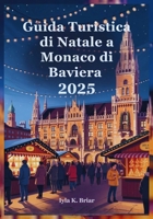 Guida Turistica di Natale a Monaco di Baviera 2025: Un Viaggio Festoso Attraverso il Paese delle Meraviglie Invernali della Baviera B0FWZH2P7X Book Cover