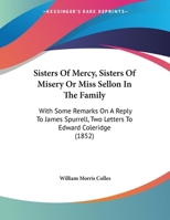 Sisters Of Mercy, Sisters Of Misery Or Miss Sellon In The Family: With Some Remarks On A Reply To James Spurrell, Two Letters To Edward Coleridge 1161917136 Book Cover