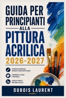 GUIDA PER PRINCIPIANTI ALLA PITTURA ACRILICA 2026 2027: Un processo chiaro e dettagliato per la configurazione iniziale e l’uso avanzato (Italian Edition) B0H16Z35BP Book Cover