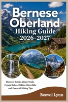 Bernese Oberland Hiking Guide 2026-2027: Discover Scenic Alpine Trails, Crystal Lakes, Hidden Waterfalls, and Essential Hiking Tips B0HCVNL99R Book Cover
