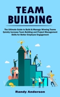 Team Building: The Ultimate Guide to Build & Manage Winning Teams (Quickly Increase Team Building and Project Management Skills for B 1998901297 Book Cover