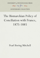 The Bismarckian Policy of Conciliation with France, 1875-1885 1512804444 Book Cover