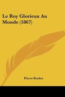 Le Roy Glorieux Au Monde (1867) 1120419174 Book Cover