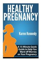Healthy Pregnancy: A 15-Minute Quick Guide to Help You Ward Off Worries on Your Pregnancy 1500911828 Book Cover