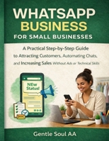 WHATSAPP BUSINESS FOR SMALL BUSINESSES: A Practical Step-by-Step Guide to Attracting Customers, Automating Chats, and Increasing Sales Without Ads or Technical Skills B0GDW38WX1 Book Cover