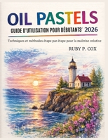 GUIDE D'UTILISATION DES PASTELS À L'HUILE POUR DÉBUTANTS 2026: Techniques et méthodes étape par étape pour la maîtrise créative B0GZKCR5JP Book Cover