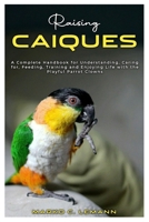 Raising Caiques: A Complete Handbook for Understanding, Caring for, Feeding, Training and Enjoying Life with the Playful Parrot Clowns B0F6JXHX8K Book Cover