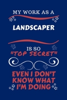 My Work As A Landscaper Is So Top Secret Even I Don't Know What I'm Doing: Perfect Gag Gift For A Top Secret Landscaper | Blank Lined Notebook Journal ... Banter | Birthday| Hen | | Anniversary | Chr 1670455262 Book Cover