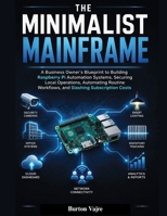 THE MINIMALIST MAINFRAME: A Business Owner's Blueprint to Building Raspberry Pi Automation Systems, Securing Local Operations, Automating Routine Workflows, and Slashing Subscription Costs B0HG9ZCTM8 Book Cover