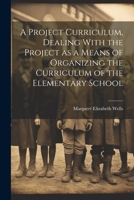 A Project Curriculum, Dealing With the Project as a Means of Organizing the Curriculum of the Elementary School 1022208624 Book Cover