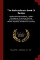 The Embroiderer's Book Of Design: Containing Initials, Emblems, Cyphers, Monograms, Ornamental Borders, Ecclesiastical Devices, Mediæval And Modern Alphabets, And National Emblems 1015849938 Book Cover
