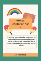 Cricut Explorer Air 2: A step-by-step guide for begineers to mastering and understanding your cricut explorer air 2 machine like a pro and designing and earning money with it B099BWRPKH Book Cover