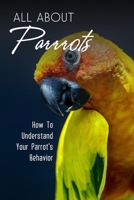 All About Parrots: How To Understand Your Parrot's Behavior: And Treating Parrots B09CG94RSB Book Cover