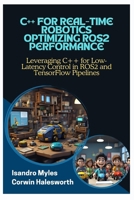 C++ FOR REAL-TIME ROBOTICS OPTIMIZING ROS2 PERFORMANCE: Leveraging C++ for Low-Latency Control in ROS2 and TensorFlow Pipelines B0FJ664G7Z Book Cover