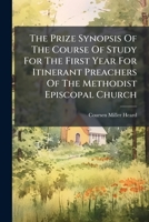 The Prize Synopsis Of The Course Of Study For The First Year For Itinerant Preachers Of The Methodist Episcopal Church... 1277484120 Book Cover