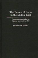 The Future of Islam in the Middle East: Fundamentalism in Egypt, Algeria, and Saudi Arabia 0275951286 Book Cover