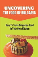 Uncovering The Food Of Bulgaria: How To Taste Bulgarian Food In Your Own Kitchen: Bulgarian Cooking Recipes B09DJ1KR2N Book Cover